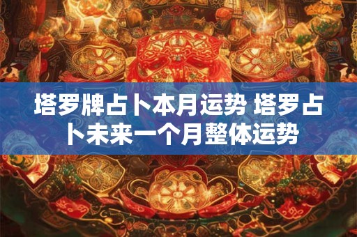 塔罗牌占卜本月运势 塔罗占卜未来一个月整体运势