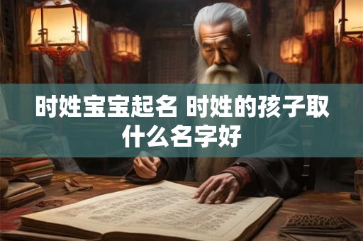 时姓宝宝起名 时姓的孩子取什么名字好