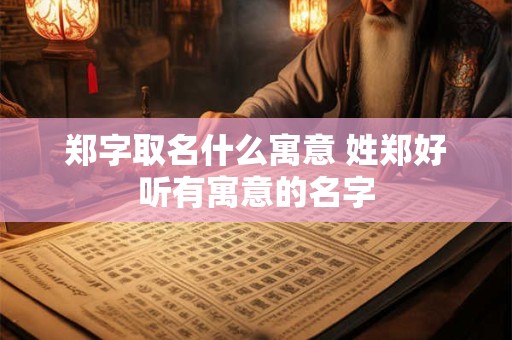 郑字取名什么寓意 姓郑好听有寓意的名字