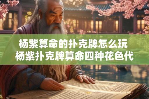 杨紫算命的扑克牌怎么玩 杨紫扑克牌算命四种花色代表什么 杨紫算命的扑克牌怎么玩 杨紫扑克牌算命四种花色代表什么