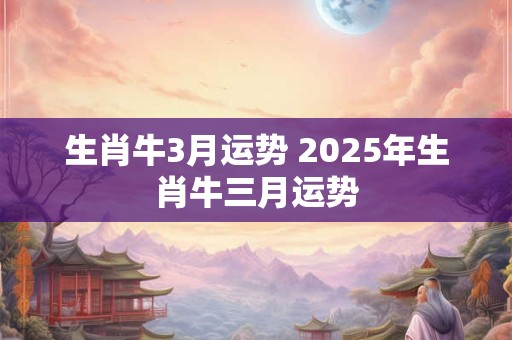 生肖牛3月运势 2025年生肖牛三月运势