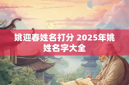 姚迎春姓名打分 2025年姚姓名字大全 姚迎春姓名打分 2025年姚姓名字大全