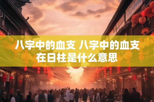 八字中的血支 八字中的血支在日柱是什么意思
