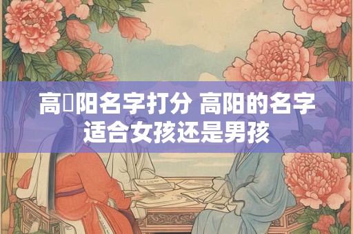 高莯阳名字打分 高阳的名字适合女孩还是男孩