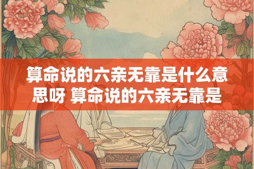 算命说的六亲无靠是什么意思呀 算命说的六亲无靠是什么意思呀怎么解释