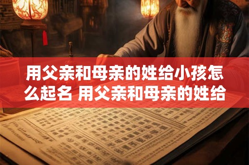 用父亲和母亲的姓给小孩怎么起名 用父亲和母亲的姓给小孩怎么起名子