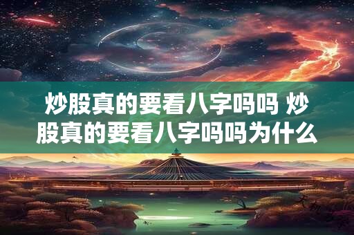 炒股真的要看八字吗吗 炒股真的要看八字吗吗为什么 炒股真的要看八字吗吗 炒股真的要看八字吗吗为什么