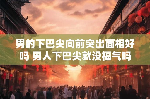 男的下巴尖向前突出面相好吗 男人下巴尖就没福气吗