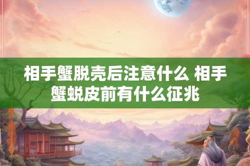 相手蟹脱壳后注意什么 相手蟹蜕皮前有什么征兆