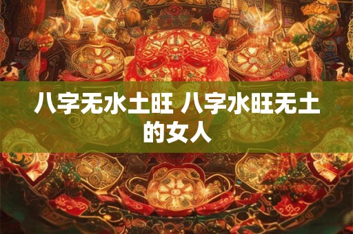 八字无水土旺 八字水旺无土的女人