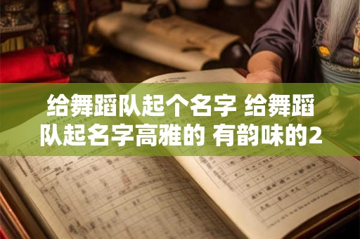 给舞蹈队起个名字 给舞蹈队起名字高雅的 有韵味的2025
