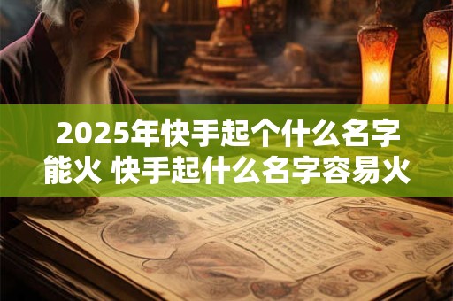 2025年快手起个什么名字能火 快手起什么名字容易火 这些名字绝对可以!