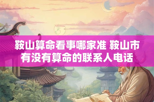 鞍山算命看事哪家准 鞍山市有没有算命的联系人电话