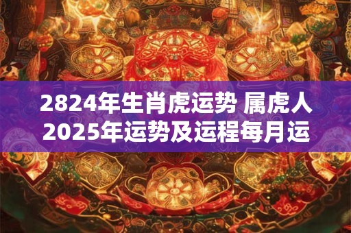 2824年生肖虎运势 属虎人2025年运势及运程每月运程