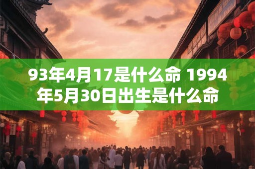 93年4月17是什么命 1994年5月30日出生是什么命