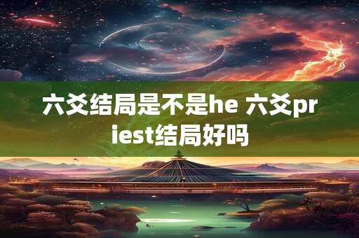 六爻结局是不是he 六爻priest结局好吗