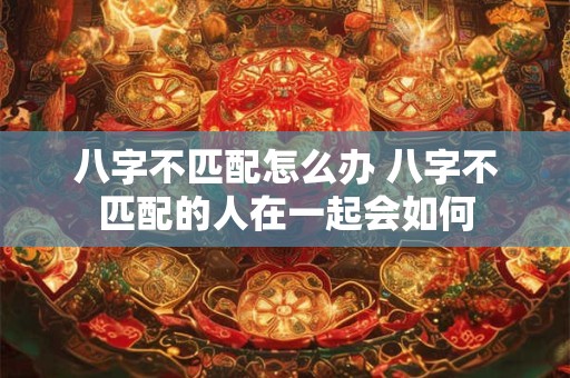 八字不匹配怎么办 八字不匹配的人在一起会如何
