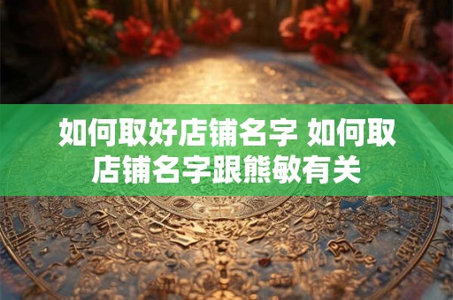 如何取好店铺名字 如何取店铺名字跟熊敏有关