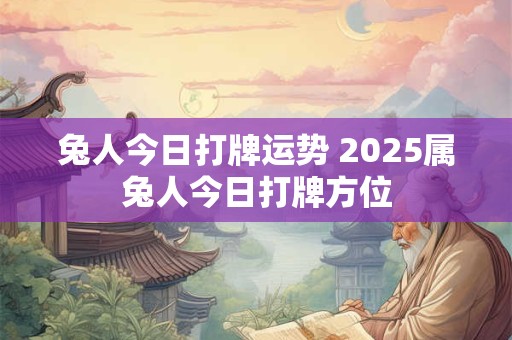 兔人今日打牌运势 2025属兔人今日打牌方位