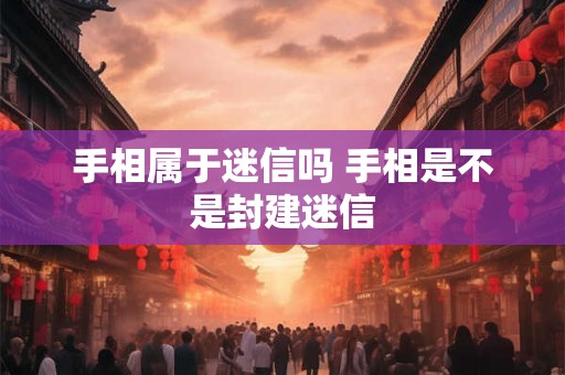 手相属于迷信吗 手相是不是封建迷信