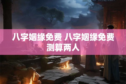 八字姻缘免费 八字姻缘免费测算两人