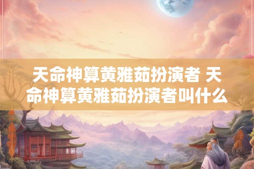 天命神算黄雅茹扮演者 天命神算黄雅茹扮演者叫什么