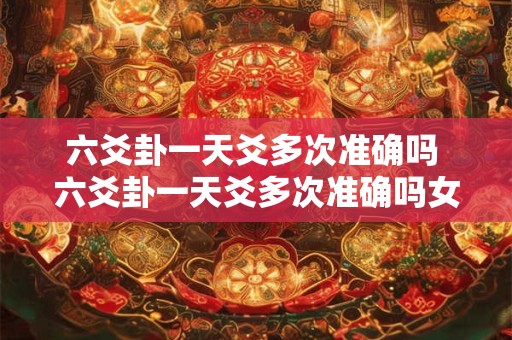 六爻卦一天爻多次准确吗 六爻卦一天爻多次准确吗女生