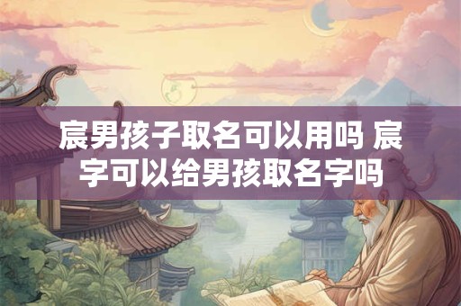 宸男孩子取名可以用吗 宸字可以给男孩取名字吗