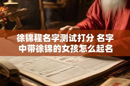 徐锦程名字测试打分 名字中带徐锦的女孩怎么起名