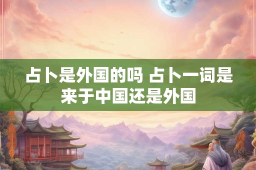 占卜是外国的吗 占卜一词是来于中国还是外国