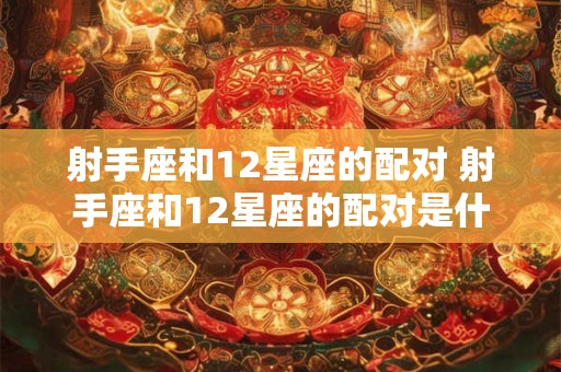 射手座和12星座的配对 射手座和12星座的配对是什么