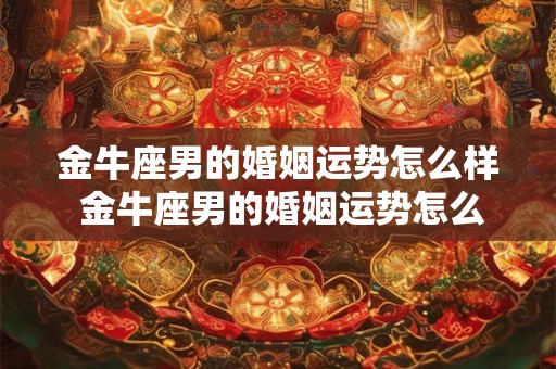 金牛座男的婚姻运势怎么样 金牛座男的婚姻运势怎么样呀