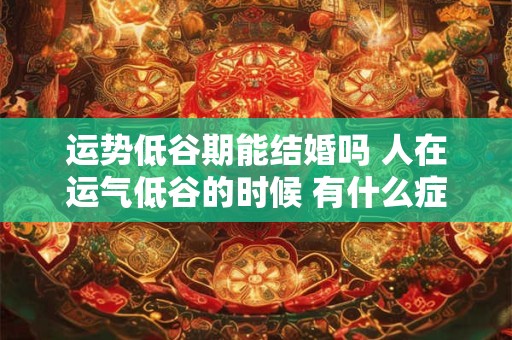 运势低谷期能结婚吗 人在运气低谷的时候 有什么症状