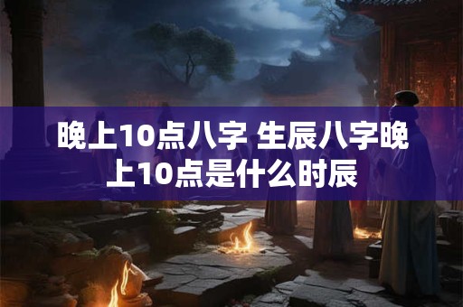 晚上10点八字 生辰八字晚上10点是什么时辰