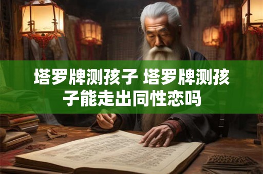 塔罗牌测孩子 塔罗牌测孩子能走出同性恋吗