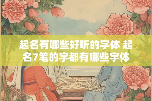 起名有哪些好听的字体 起名7笔的字都有哪些字体