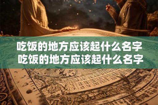 吃饭的地方应该起什么名字 吃饭的地方应该起什么名字好听