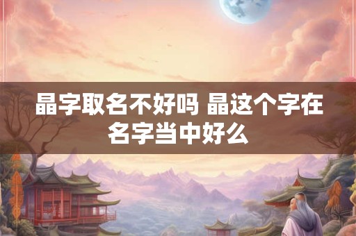 晶字取名不好吗 晶这个字在名字当中好么