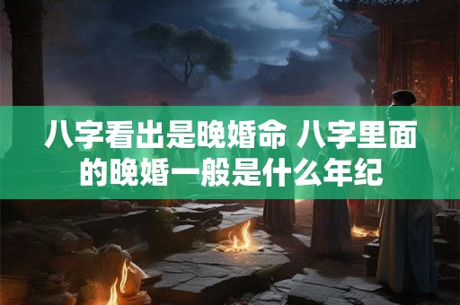 八字看出是晚婚命 八字里面的晚婚一般是什么年纪