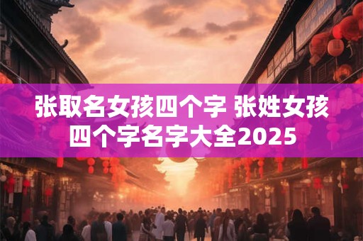 张取名女孩四个字 张姓女孩四个字名字大全2025