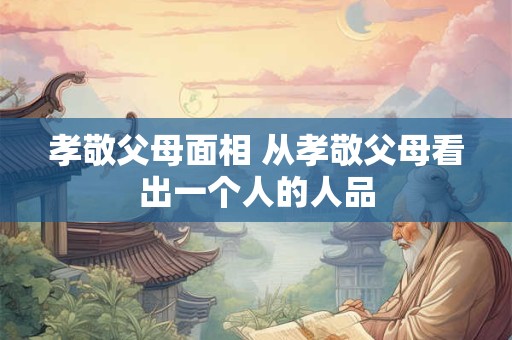 孝敬父母面相 从孝敬父母看出一个人的人品