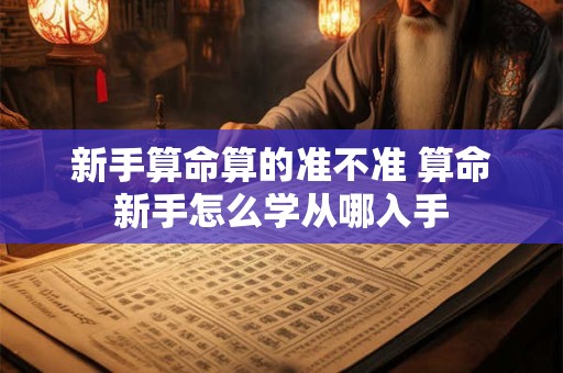 新手算命算的准不准 算命新手怎么学从哪入手