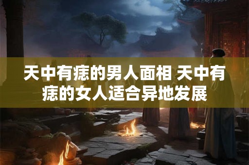 天中有痣的男人面相 天中有痣的女人适合异地发展