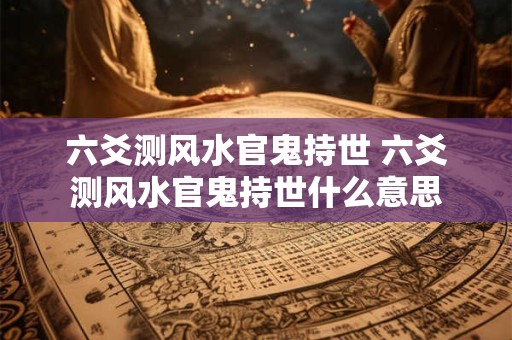 六爻测风水官鬼持世 六爻测风水官鬼持世什么意思