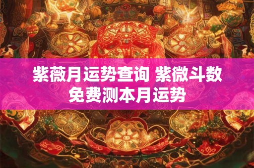 紫薇月运势查询 紫微斗数免费测本月运势