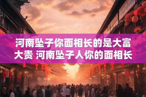 河南坠子你面相长的是大富大贵 河南坠子人你的面相长的是大富大贵