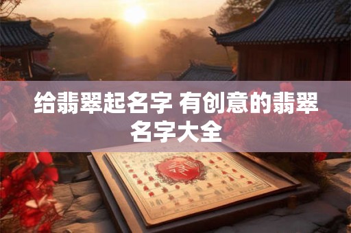 给翡翠起名字 有创意的翡翠名字大全
