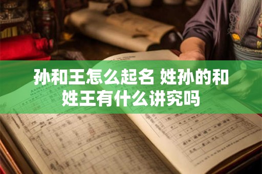 孙和王怎么起名 姓孙的和姓王有什么讲究吗