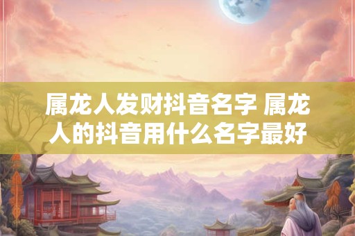 属龙人发财抖音名字 属龙人的抖音用什么名字最好