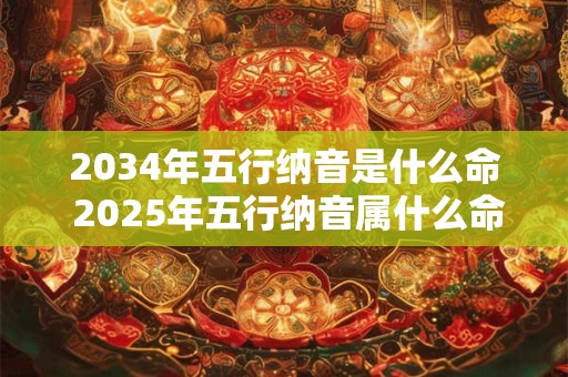 2034年五行纳音是什么命 2025年五行纳音属什么命